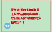 灵芝含香菇多糖吗(灵芝与香菇同属真菌类，它们是否含有相似的多糖成分？)