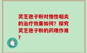 灵芝孢子粉对慢性咽炎的治疗效果如何？探究灵芝孢子粉的药理作用？