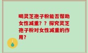 喝灵芝孢子粉能否帮助女性减重？？探究灵芝孢子粉对女性减重的作用？