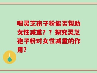 喝灵芝孢子粉能否帮助女性减重？？探究灵芝孢子粉对女性减重的作用？