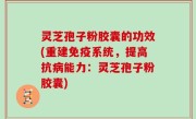 灵芝孢子粉胶囊的功效(重建免疫系统，提高抗病能力：灵芝孢子粉胶囊)