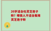 20岁适合吃灵芝孢子粉？哪类人不适合服用灵芝孢子粉
