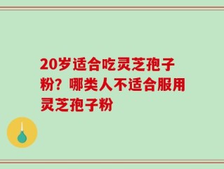 20岁适合吃灵芝孢子粉？哪类人不适合服用灵芝孢子粉