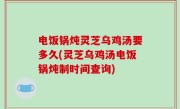 电饭锅炖灵芝乌鸡汤要多久(灵芝乌鸡汤电饭锅炖制时间查询)