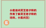 小度请问灵芝孢子粉的作用了解灵芝孢子粉的功效，小度问您)