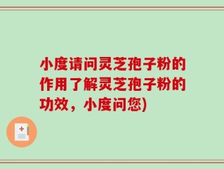 小度请问灵芝孢子粉的作用了解灵芝孢子粉的功效，小度问您)
