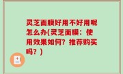 灵芝面膜好用不好用呢怎么办(灵芝面膜：使用效果如何？推荐购买吗？)
