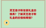 灵芝孢子粉包装礼盒价格表？了解灵芝孢子粉礼盒的价格和规格？