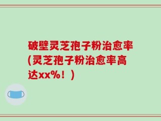 破壁灵芝孢子粉治愈率(灵芝孢子粉治愈率高达xx%！)