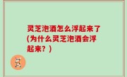 灵芝泡酒怎么浮起来了(为什么灵芝泡酒会浮起来？)