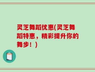 灵芝舞蹈优惠(灵芝舞蹈特惠，精彩提升你的舞步！)