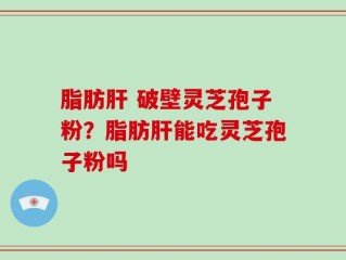 脂肪肝 破壁灵芝孢子粉？脂肪肝能吃灵芝孢子粉吗