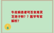 牛皮癣患者可否食用灵芝孢子粉？？医学专家解析？