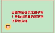 山西寿仙谷灵芝孢子粉？寿仙谷药业的灵芝孢子粉怎么样