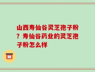 山西寿仙谷灵芝孢子粉？寿仙谷药业的灵芝孢子粉怎么样