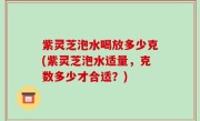 紫灵芝泡水喝放多少克(紫灵芝泡水适量，克数多少才合适？)