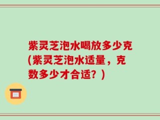 紫灵芝泡水喝放多少克(紫灵芝泡水适量，克数多少才合适？)