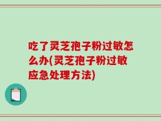 吃了灵芝孢子粉过敏怎么办(灵芝孢子粉过敏应急处理方法)