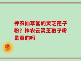 神农仙草堂的灵芝孢子粉？神农云灵芝孢子粉是真的吗