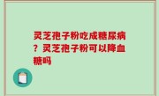 灵芝孢子粉吃成糖尿病？灵芝孢子粉可以降血糖吗