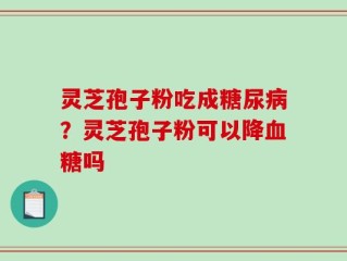 灵芝孢子粉吃成糖尿病？灵芝孢子粉可以降血糖吗