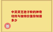 中灵灵芝孢子粉的神奇功效与独特价值你知道多少