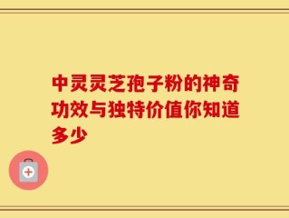 中灵灵芝孢子粉的神奇功效与独特价值你知道多少