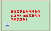 野生灵芝和孢子粉有什么区别？详解灵芝和孢子粉的区别？
