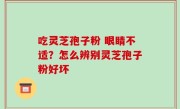 吃灵芝孢子粉 眼睛不适？怎么辨别灵芝孢子粉好坏