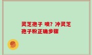 灵芝孢子 喷？冲灵芝孢子粉正确步骤