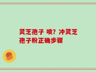 灵芝孢子 喷？冲灵芝孢子粉正确步骤