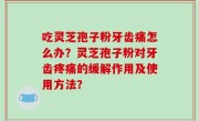 吃灵芝孢子粉牙齿痛怎么办？灵芝孢子粉对牙齿疼痛的缓解作用及使用方法？