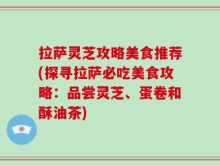 拉萨灵芝攻略美食推荐(探寻拉萨必吃美食攻略：品尝灵芝、蛋卷和酥油茶)