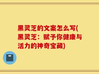 黑灵芝的文案怎么写(黑灵芝：赋予你健康与活力的神奇宝藏)