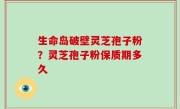 生命岛破壁灵芝孢子粉？灵芝孢子粉保质期多久