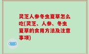 灵芝人参冬虫夏草怎么吃(灵芝、人参、冬虫夏草的食用方法及注意事项)