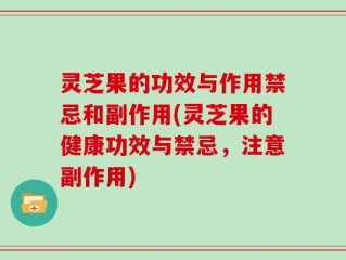 灵芝果的功效与作用禁忌和副作用(灵芝果的健康功效与禁忌，注意副作用)