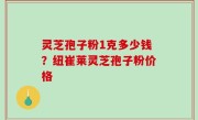 灵芝孢子粉1克多少钱？纽崔莱灵芝孢子粉价格