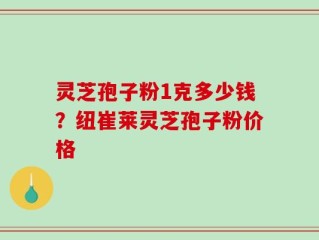 灵芝孢子粉1克多少钱？纽崔莱灵芝孢子粉价格