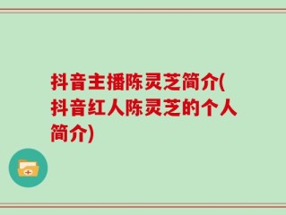 抖音主播陈灵芝简介(抖音红人陈灵芝的个人简介)
