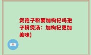 煲孢子粉要加枸杞吗孢子粉煲汤：加枸杞更加美味)