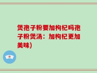 煲孢子粉要加枸杞吗孢子粉煲汤：加枸杞更加美味)