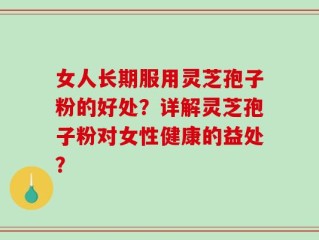 女人长期服用灵芝孢子粉的好处？详解灵芝孢子粉对女性健康的益处？