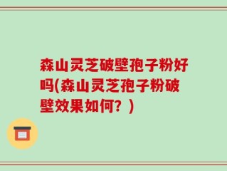 森山灵芝破壁孢子粉好吗(森山灵芝孢子粉破壁效果如何？)