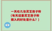 一天吃几包灵芝孢子粉(每天适量灵芝孢子粉摄入的好处是什么？)