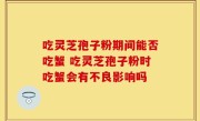 吃灵芝孢子粉期间能否吃蟹 吃灵芝孢子粉时吃蟹会有不良影响吗