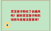 灵芝孢子粉吃了会痛风吗？解析灵芝孢子粉的功效与食用注意事项？