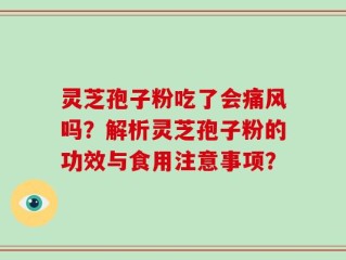 灵芝孢子粉吃了会痛风吗？解析灵芝孢子粉的功效与食用注意事项？