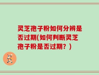 灵芝孢子粉如何分辨是否过期(如何判断灵芝孢子粉是否过期？)