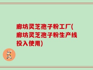 廊坊灵芝孢子粉工厂(廊坊灵芝孢子粉生产线投入使用)